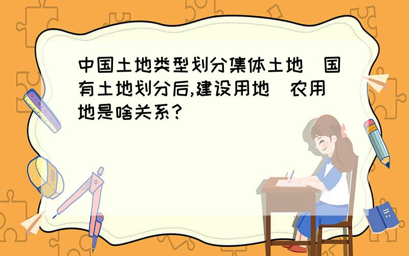 中国土地类型划分集体土地\国有土地划分后,建设用地\农用地是啥关系?