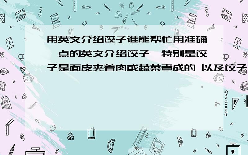 用英文介绍饺子谁能帮忙用准确一点的英文介绍饺子,特别是饺子是面皮夹着肉或蔬菜煮成的 以及饺子的种类