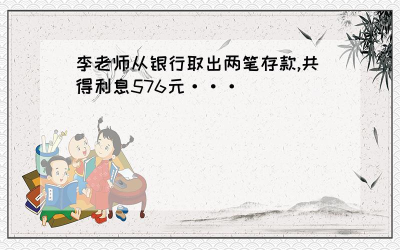 李老师从银行取出两笔存款,共得利息576元···