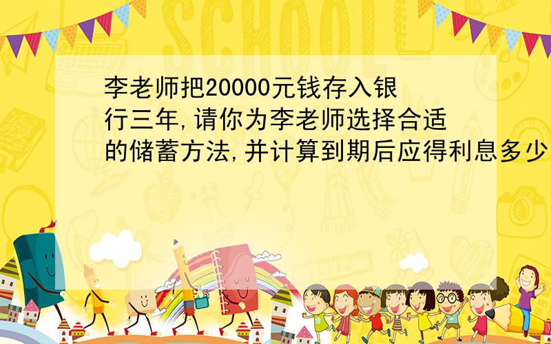 李老师把20000元钱存入银行三年,请你为李老师选择合适的储蓄方法,并计算到期后应得利息多少元?扣除5%的利息税后,李老师一共可以取回多少元?