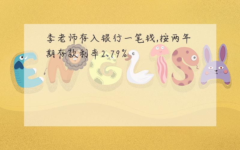 李老师存入银行一笔钱,按两年期存款利率2.79%