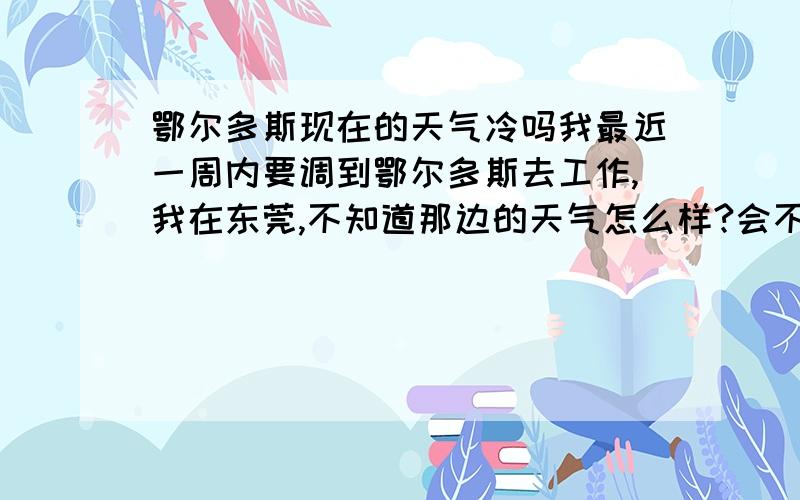 鄂尔多斯现在的天气冷吗我最近一周内要调到鄂尔多斯去工作,我在东莞,不知道那边的天气怎么样?会不会很冷,需要带些什么样的衣物?我是一位女孩.如果有朋友知道,请告知,