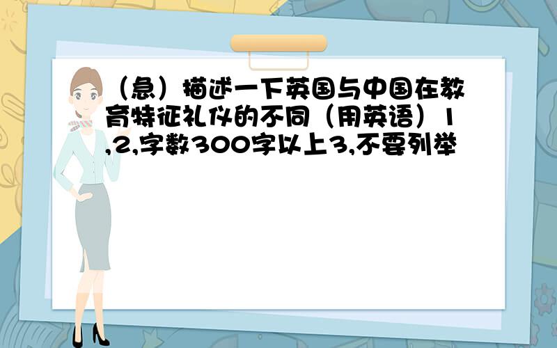 （急）描述一下英国与中国在教育特征礼仪的不同（用英语）1,2,字数300字以上3,不要列举