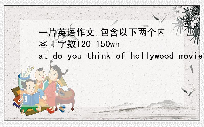 一片英语作文,包含以下两个内容 ,字数120-150what do you think of hollywood movie?what are the purpose of hollywood movie?