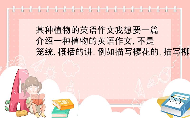 某种植物的英语作文我想要一篇介绍一种植物的英语作文,不是笼统,概括的讲.例如描写樱花的,描写柳树的,描写水杉的.字数不要太多,文章不要太难.