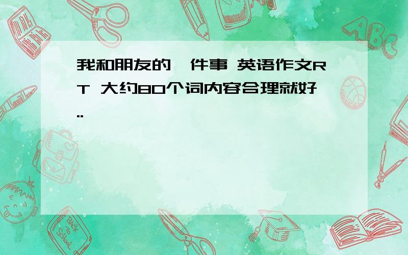 我和朋友的一件事 英语作文RT 大约80个词内容合理就好..