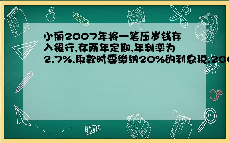 小丽2007年将一笔压岁钱存入银行,存两年定期,年利率为2.7%,取款时要缴纳20%的利息税.2009年到期时小丽共取出了521.6元,小丽2007年存入了多少钱?希望答出来,要列出公式,