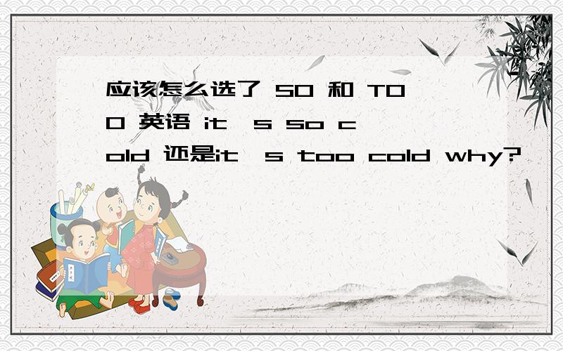 应该怎么选了 SO 和 TOO 英语 it's so cold 还是it's too cold why?