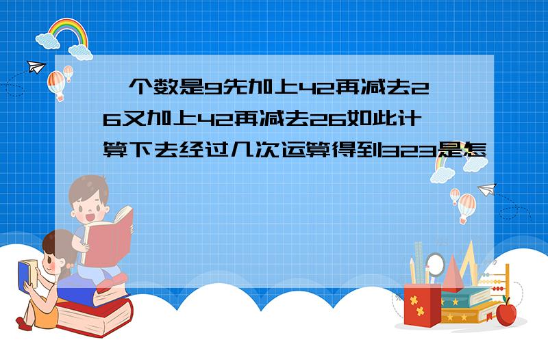 一个数是9先加上42再减去26又加上42再减去26如此计算下去经过几次运算得到323是怎