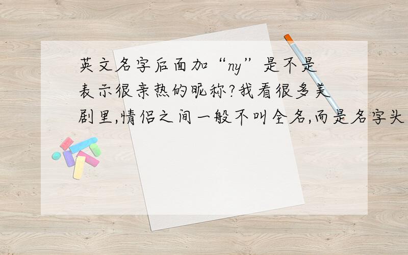 英文名字后面加“ny”是不是表示很亲热的昵称?我看很多美剧里,情侣之间一般不叫全名,而是名字头一个音节+ny,比如：英文名Leonard,就叫Leony.我的英文名是Kurt,如果按照这个说法,昵称就是Kurny