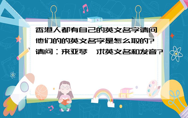 香港人都有自己的英文名字请问他们的的英文名字是怎么取的?请问：来亚琴,求英文名和发音?