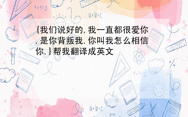 {我们说好的,我一直都很爱你,是你背叛我,你叫我怎么相信你,}帮我翻译成英文