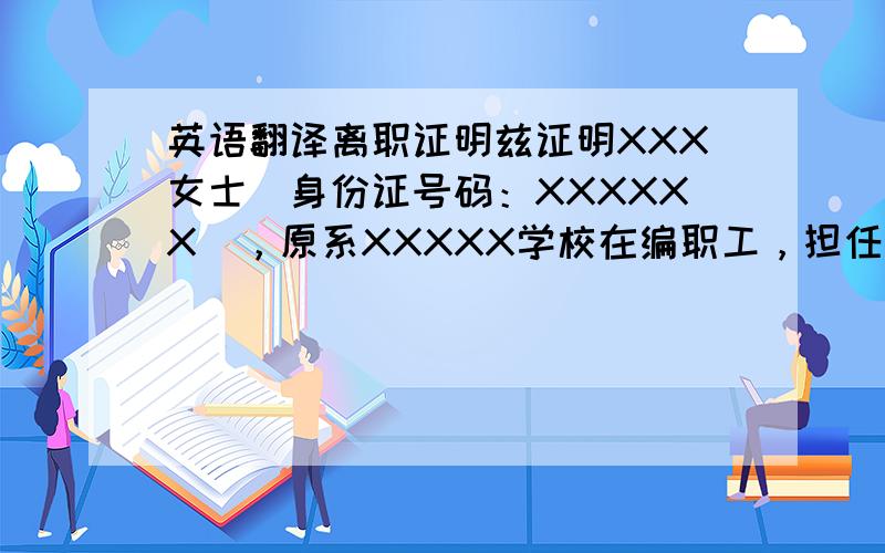 英语翻译离职证明兹证明XXX女士（身份证号码：XXXXXX），原系XXXXX学校在编职工，担任招生就业处科员职务，在职时间为20XX年X月X日至20XX年X月X日，由于XXX原因提出辞职，现已办理完所有离