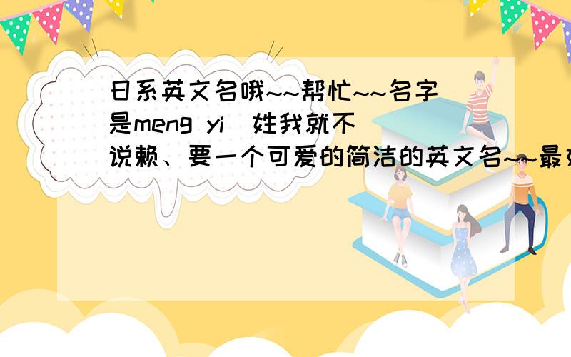 日系英文名哦~~帮忙~~名字是meng yi  姓我就不说赖、要一个可爱的简洁的英文名~~最好日系的、不要大众化的,