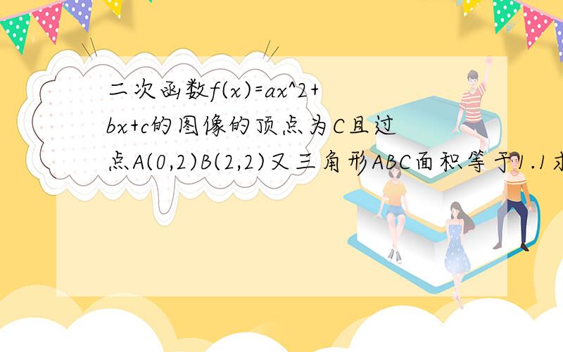 二次函数f(x)=ax^2+bx+c的图像的顶点为C且过点A(0,2)B(2,2)又三角形ABC面积等于1.1求满足要求的函数解析式2.当a>0时,求函数g(x)=f(x)e^x-e/3x^3的极值3正项数列an满足an+1=f(an),且a1=3,设Tn=a1a2a3.an,求Tn