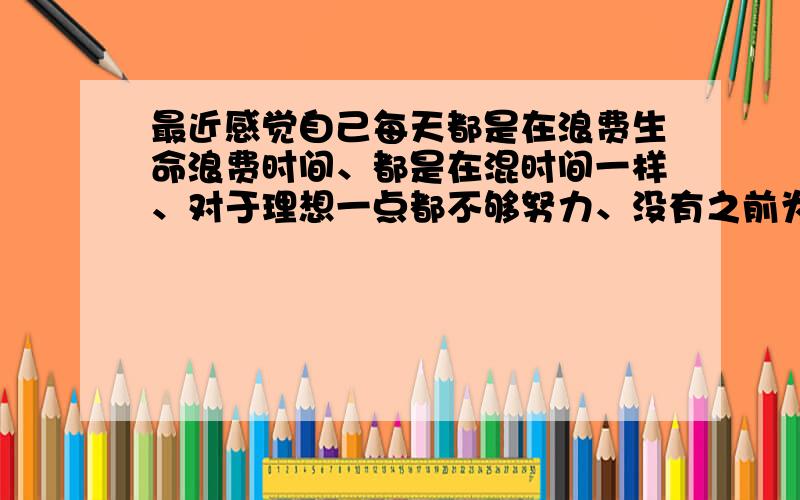 最近感觉自己每天都是在浪费生命浪费时间、都是在混时间一样、对于理想一点都不够努力、没有之前为了理想为了想要的努力的那种冲劲了怎么办?