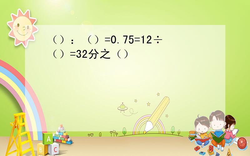 （）：（）=0.75=12÷（）=32分之（）