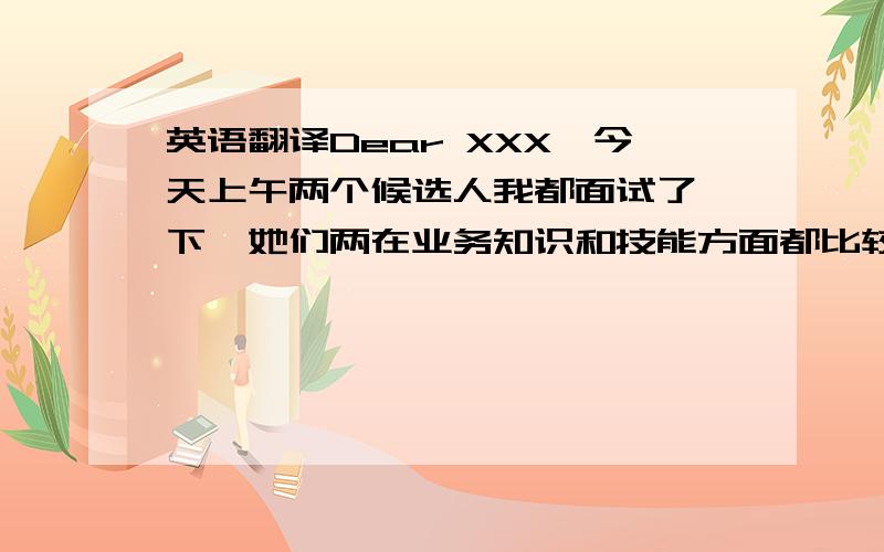 英语翻译Dear XXX,今天上午两个候选人我都面试了一下,她们两在业务知识和技能方面都比较全面,我都比较满意.我觉得她们中的任意一个都能胜任我们部门空缺的职位.感觉其中的一个做这个职