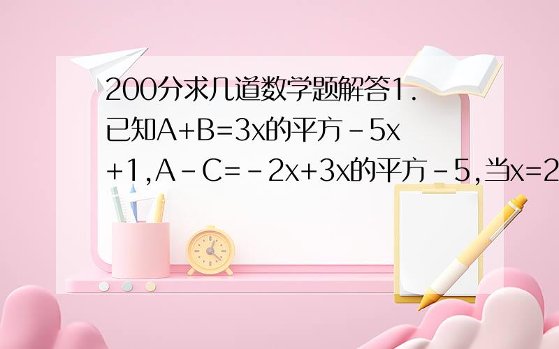 200分求几道数学题解答1.已知A+B=3x的平方-5x+1,A-C=-2x+3x的平方-5,当x=2时,求B+C的值.2.甲乙两列火车的长为144米和180米,甲车比乙车每秒多行4米. （1）两列车相向行驶,从相遇到到全部错开需9秒钟,