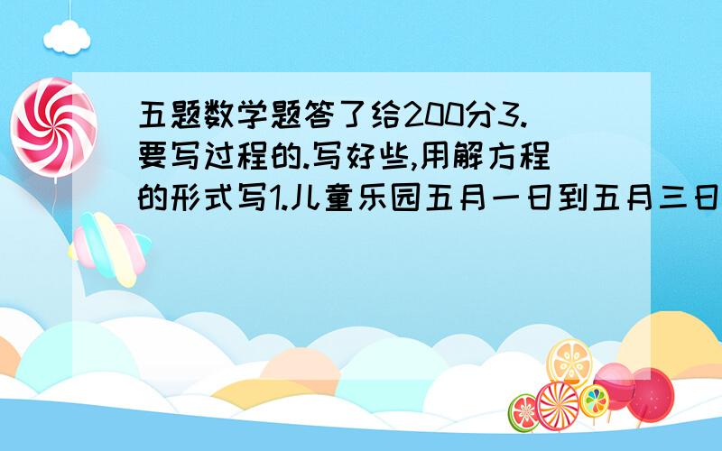 五题数学题答了给200分3.要写过程的.写好些,用解方程的形式写1.儿童乐园五月一日到五月三日的收入为3.3万元,比4月份的收入增长10%,4月份的收入是多少万元?2.淘气看一本故事书,第一天看了