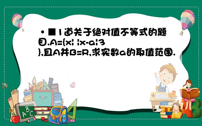 ·■1道关于绝对值不等式的题目.A={x| |x-a|3},且A并B=R,求实数a的取值范围.