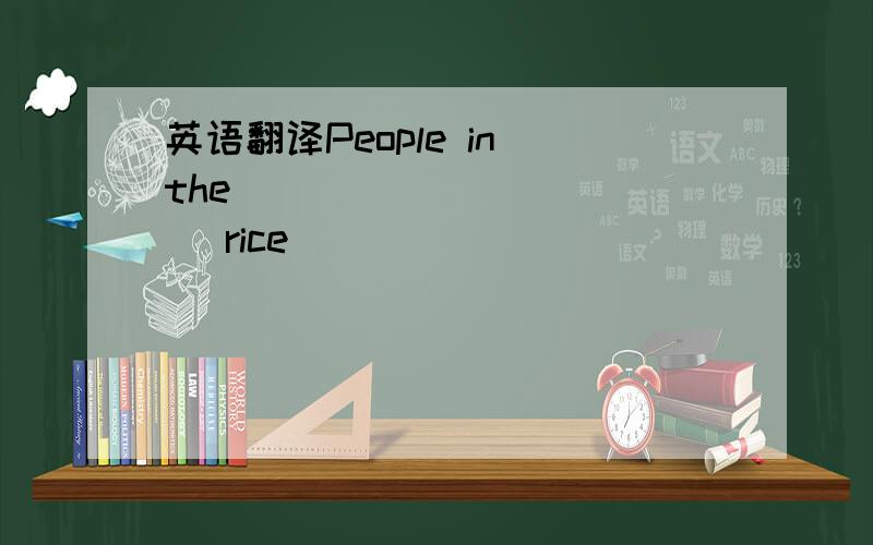 英语翻译People in the ( ) ( ) ( ) rice