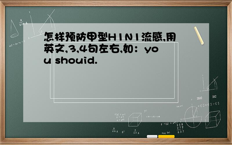 怎样预防甲型H1N1流感,用英文,3,4句左右,如：you shouid.