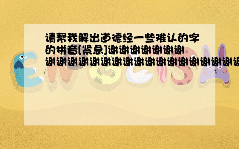 请帮我解出道德经一些难认的字的拼音[紧急]谢谢谢谢谢谢谢谢谢谢谢谢谢谢谢谢谢谢谢谢谢谢谢谢谢谢谢谢谢谢谢谢谢谢谢谢谢谢谢谢谢谢!徼 弗 锐 淈 橐龠 牝 咎 涤 疵 阖 毂 埏埴 牖 骋