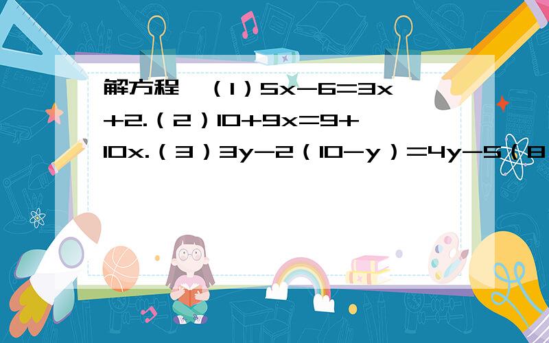 解方程,（1）5x-6=3x+2.（2）10+9x=9+10x.（3）3y-2（10-y）=4y-5（8一y）过程..