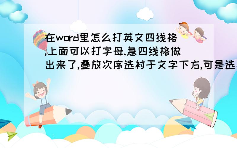 在word里怎么打英文四线格,上面可以打字母.急四线格做出来了,叠放次序选衬于文字下方,可是选不了啊!也打不了字是怎么回事?