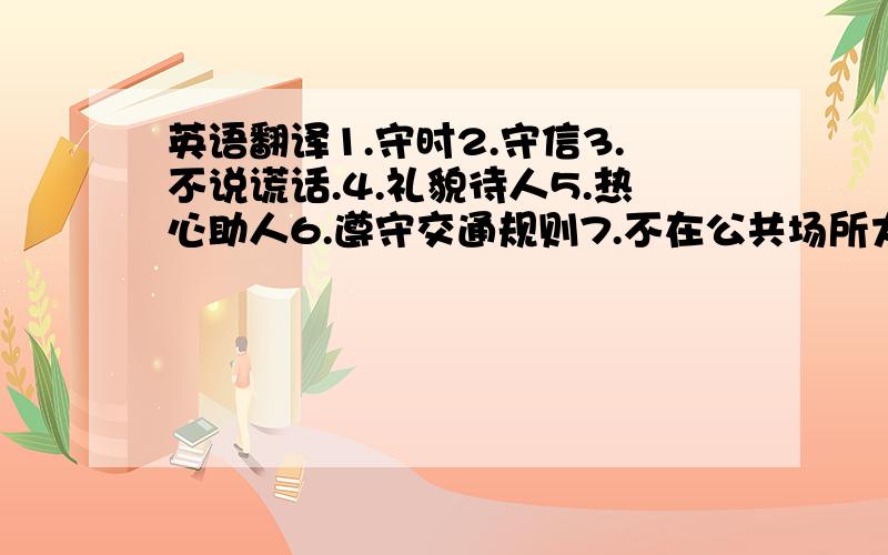 英语翻译1.守时2.守信3.不说谎话.4.礼貌待人5.热心助人6.遵守交通规则7.不在公共场所大声喧哗8.不乱扔垃圾