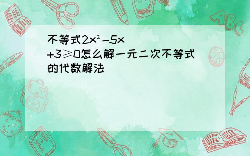 不等式2x²-5x+3≥0怎么解一元二次不等式的代数解法