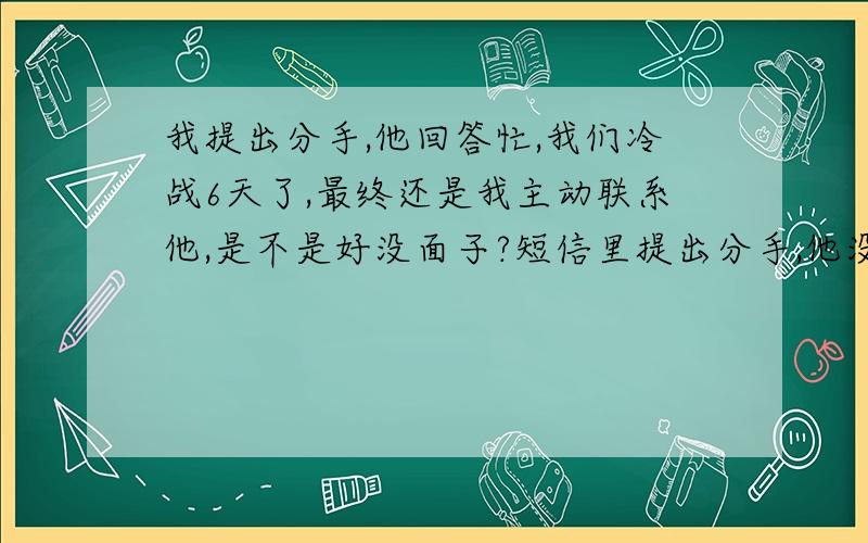 我提出分手,他回答忙,我们冷战6天了,最终还是我主动联系他,是不是好没面子?短信里提出分手,他没有回答,只说没时间有事情,如果他也想分手,会怎么回信息?