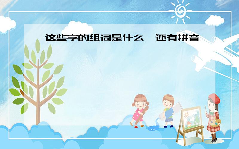 这些字的组词是什么,还有拼音