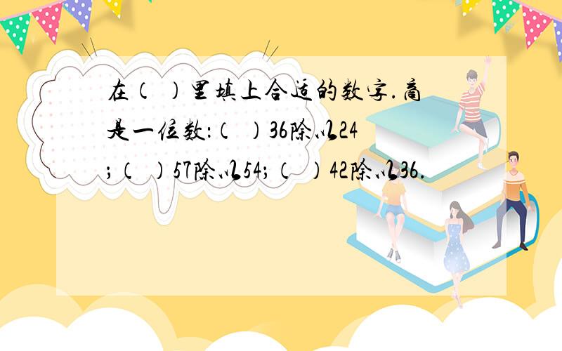 在（ ）里填上合适的数字.商是一位数：（ ）36除以24；（ ）57除以54；（ ）42除以36.