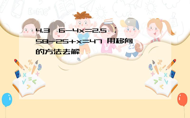 4.3×6-4x=2.5 ；58-25+x=47 用移向的方法去解