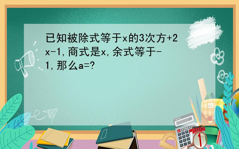 已知被除式等于x的3次方+2x-1,商式是x,余式等于-1,那么a=?