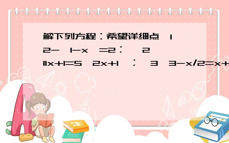 解下列方程：希望详细点【1】2-【1-x】=2； 【2】11x+1=5【2x+1】；【3】3-x/2=x+4/3；【4】四分之一x=-二分之一x+3.