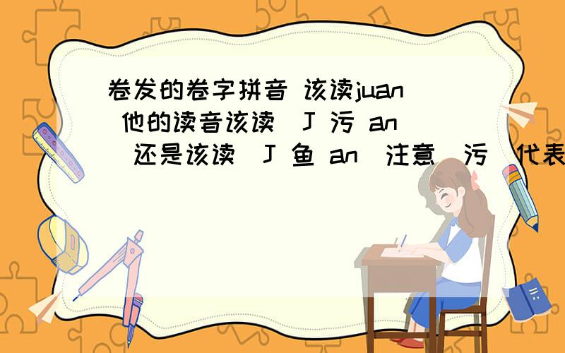 卷发的卷字拼音 该读juan 他的读音该读(J 污 an)还是该读(J 鱼 an)注意(污)代表没有两点的U (鱼)代表挖掉两颗眼睛的U 麻烦那位拼音好的朋友给我说下.