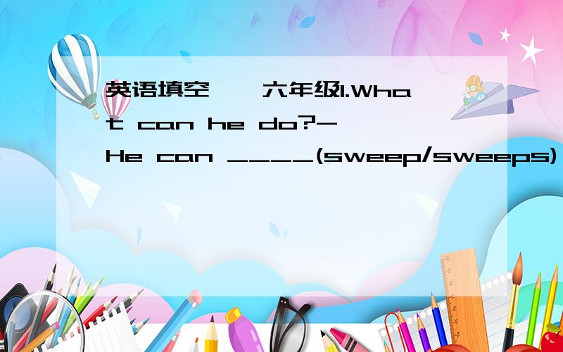 英语填空——六年级1.What can he do?- He can ____(sweep/sweeps) the floor2.The bridge is____(on/over/under)