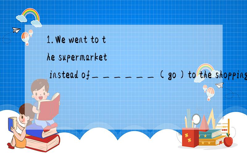 1.We went to the supermarket instead of______(go)to the shopping mall2.We have different______(way)of______(save)water.3.We can't drinking______water.______is a serious problem in Shanghai.We must stop______(pollute)4.The fire gives us ______and ligh