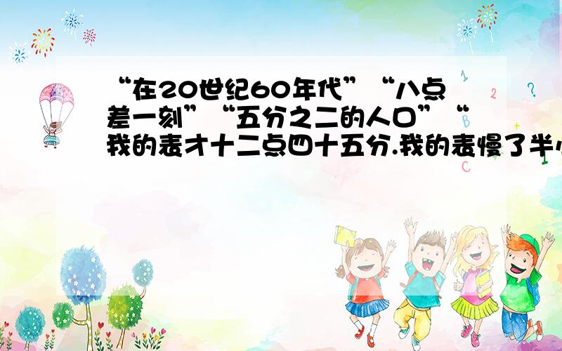 “在20世纪60年代”“八点差一刻”“五分之二的人口”“我的表才十二点四十五分.我的表慢了半小时.”翻