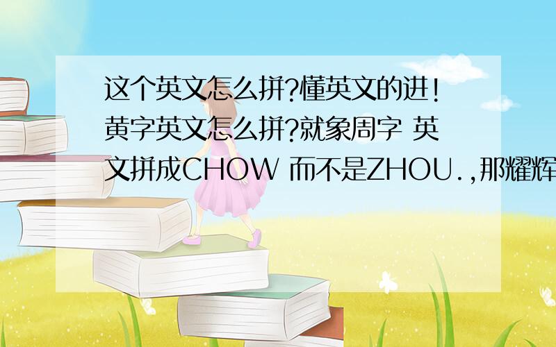 这个英文怎么拼?懂英文的进!黄字英文怎么拼?就象周字 英文拼成CHOW 而不是ZHOU.,那耀辉2字怎么拼?或者帮我想个读音与这两个字相近的英文名字!这些是不是威妥玛拼音啊？