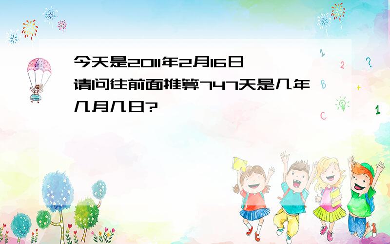 今天是2011年2月16日,请问往前面推算747天是几年几月几日?