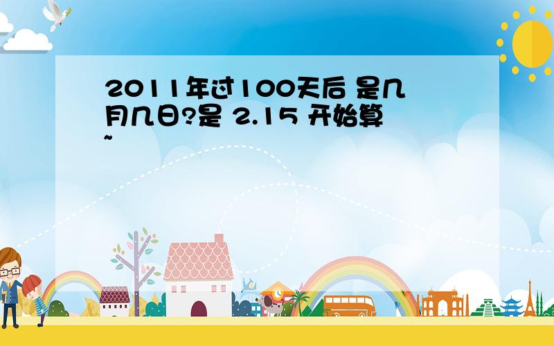 2011年过100天后 是几月几日?是 2.15 开始算~