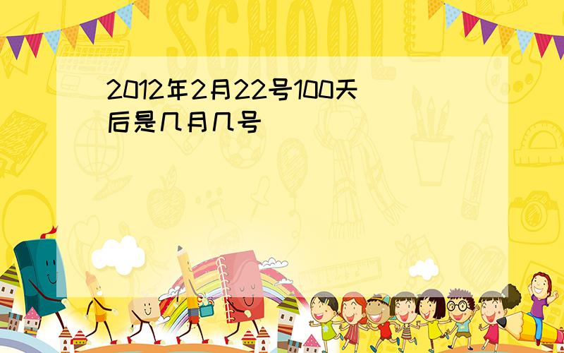 2012年2月22号100天后是几月几号