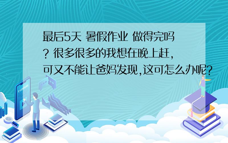 最后5天 暑假作业 做得完吗? 很多很多的我想在晚上赶,可又不能让爸妈发现,这可怎么办呢?