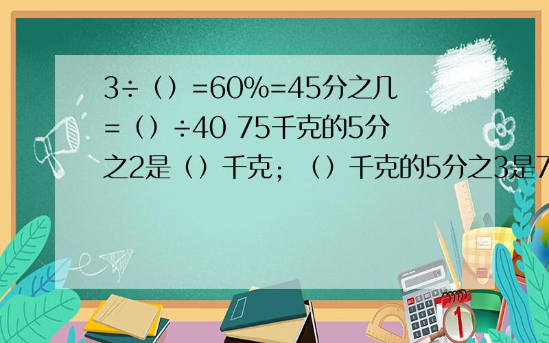 3÷（）=60%=45分之几=（）÷40 75千克的5分之2是（）千克；（）千克的5分之3是75千克.