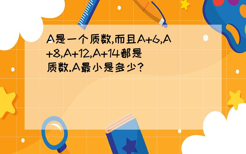 A是一个质数,而且A+6,A+8,A+12,A+14都是质数.A最小是多少?