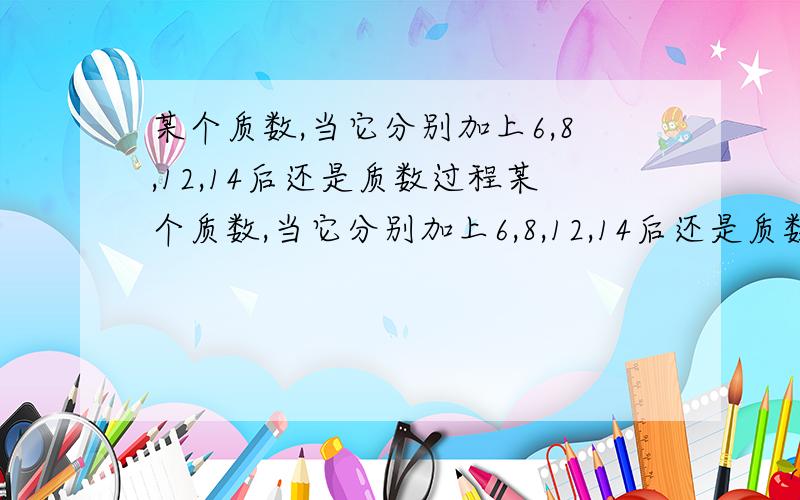 某个质数,当它分别加上6,8,12,14后还是质数过程某个质数,当它分别加上6,8,12,14后还是质数,则这个质数为 .谁最快 最佳